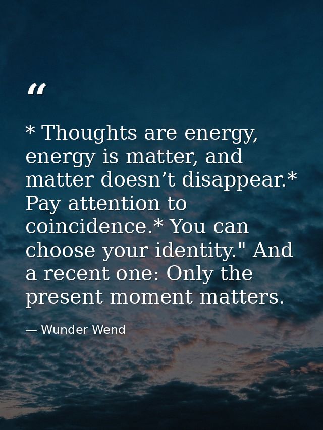 * Thoughts are energy, energy is matter, and matter doesn’t disappear.* Pay attention to coincidence.* You can choose yo — Wunder Wend