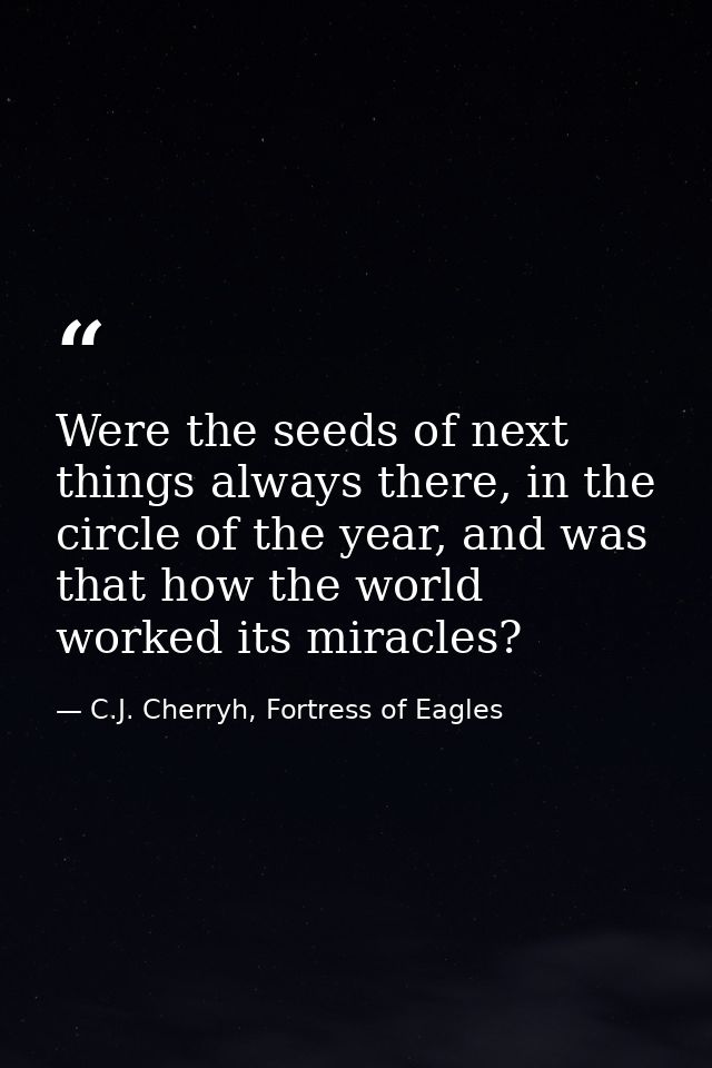 Were the seeds of next things always there, in the circle of the year, and was that how the world worked its miracles? — C.J. Cherryh, Fortress of Eagles