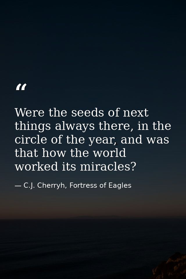 Were the seeds of next things always there, in the circle of the year, and was that how the world worked its miracles? — C.J. Cherryh, Fortress of Eagles