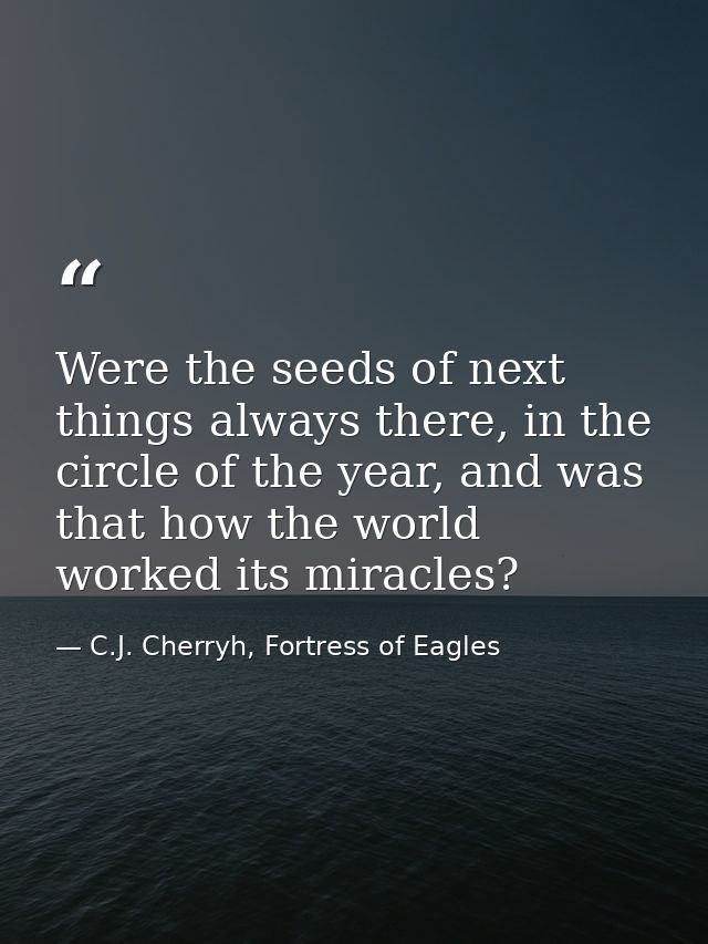 Were the seeds of next things always there, in the circle of the year, and was that how the world worked its miracles? — C.J. Cherryh, Fortress of Eagles