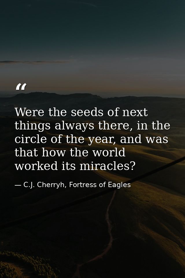 Were the seeds of next things always there, in the circle of the year, and was that how the world worked its miracles? — C.J. Cherryh, Fortress of Eagles