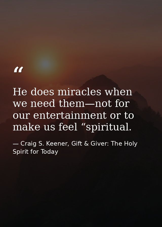 He does miracles when we need them—not for our entertainment or to make us feel “spiritual. — Craig S. Keener, Gift & Giver: The Holy Spirit for Today