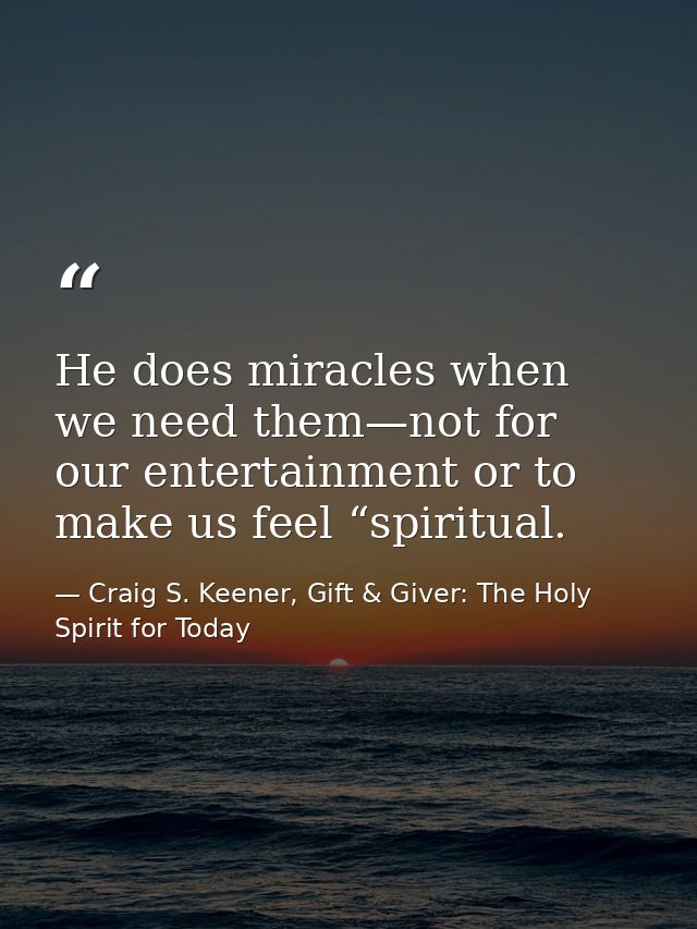 He does miracles when we need them—not for our entertainment or to make us feel “spiritual. — Craig S. Keener, Gift & Giver: The Holy Spirit for Today