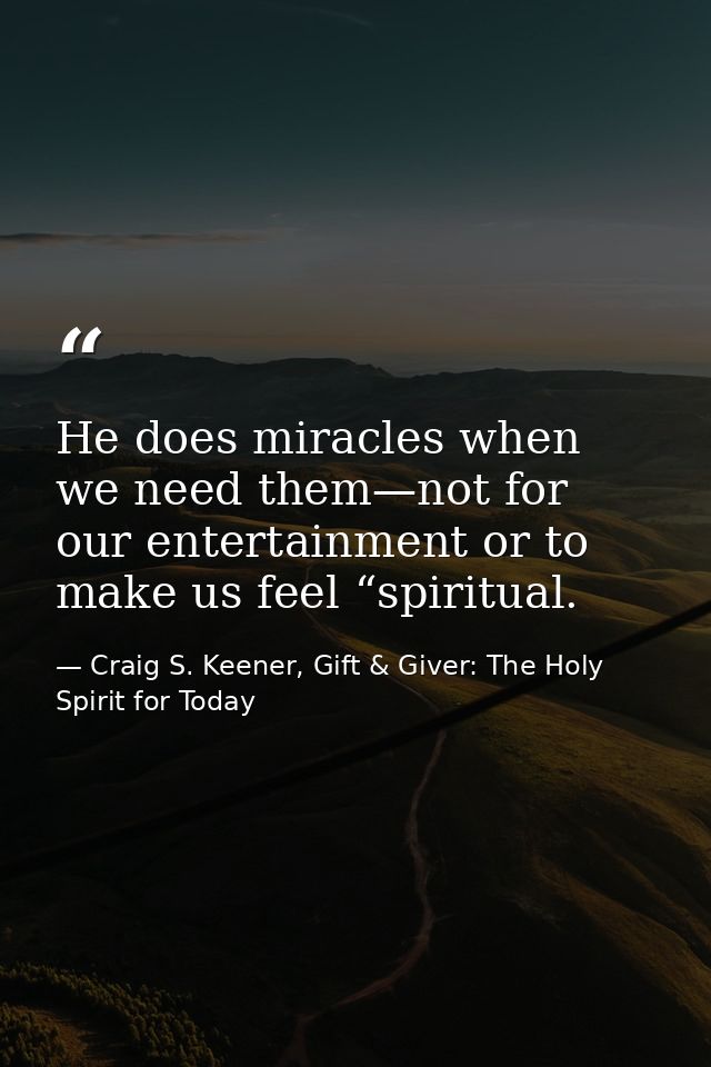 He does miracles when we need them—not for our entertainment or to make us feel “spiritual. — Craig S. Keener, Gift & Giver: The Holy Spirit for Today