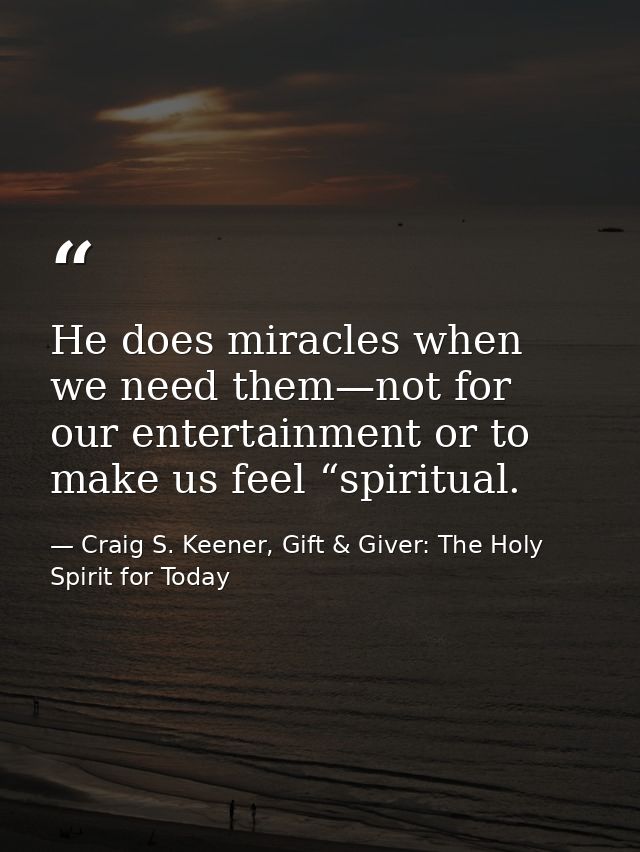 He does miracles when we need them—not for our entertainment or to make us feel “spiritual. — Craig S. Keener, Gift & Giver: The Holy Spirit for Today