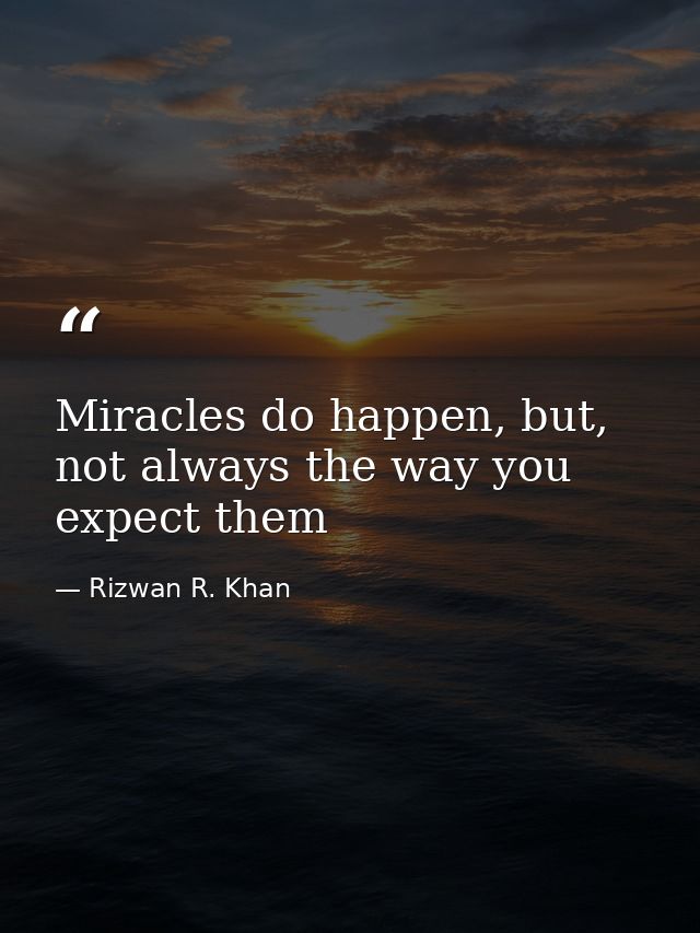 Miracles do happen, but, not always the way you expect them — Rizwan R. Khan