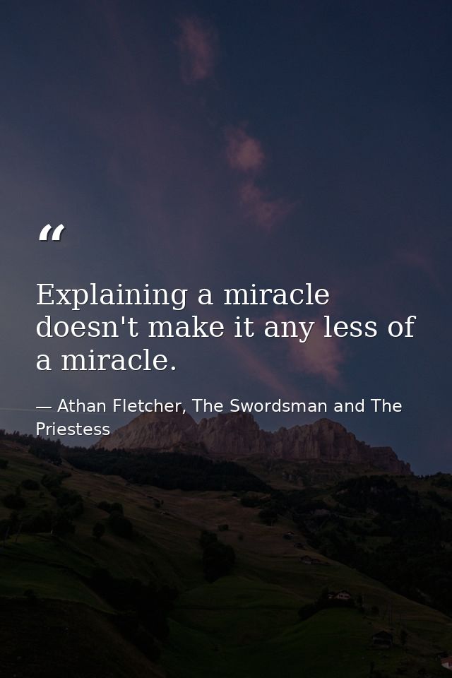 Explaining a miracle doesn't make it any less of a miracle. — Athan Fletcher, The Swordsman and The Priestess