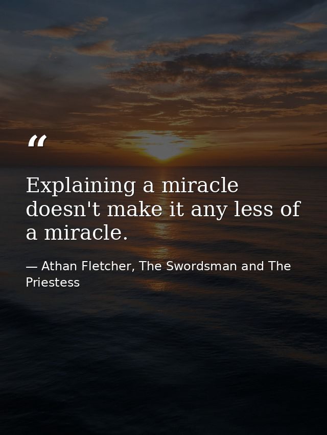 Explaining a miracle doesn't make it any less of a miracle. — Athan Fletcher, The Swordsman and The Priestess