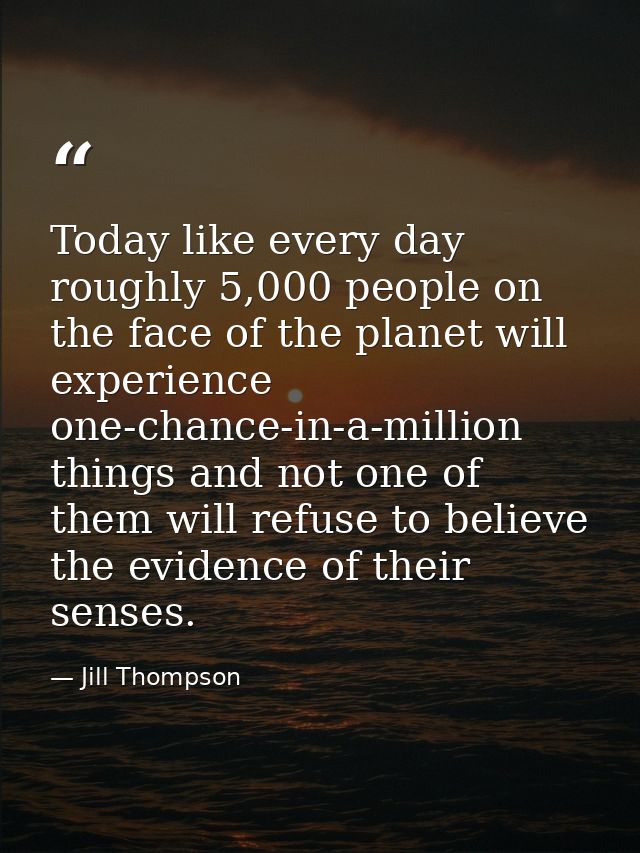 Today like every day roughly 5,000 people on the face of the planet will experience one-chance-in-a-million things and n — Jill Thompson