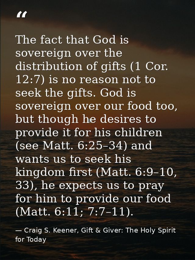 The fact that God is sovereign over the distribution of gifts (1 Cor. 12:7) is no reason not to seek the gifts. God is s — Craig S. Keener, Gift & Giver: The Holy Spirit for Today