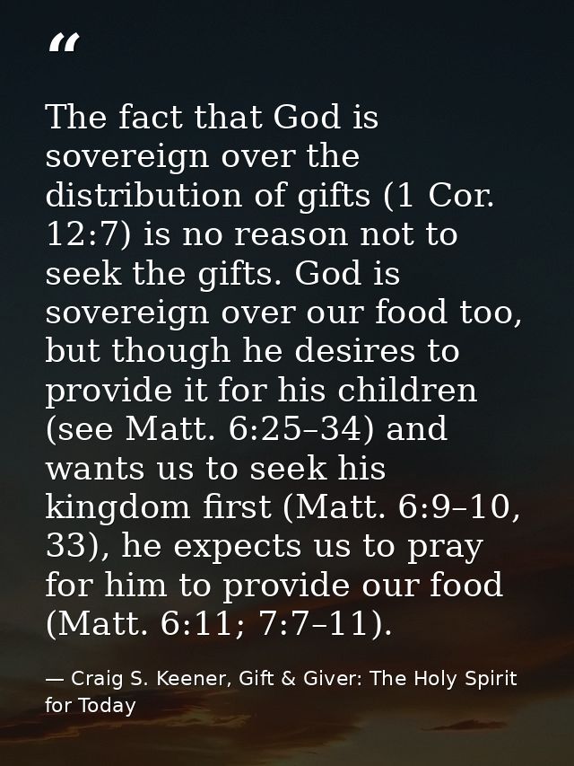 The fact that God is sovereign over the distribution of gifts (1 Cor. 12:7) is no reason not to seek the gifts. God is s — Craig S. Keener, Gift & Giver: The Holy Spirit for Today