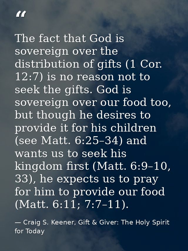 The fact that God is sovereign over the distribution of gifts (1 Cor. 12:7) is no reason not to seek the gifts. God is s — Craig S. Keener, Gift & Giver: The Holy Spirit for Today