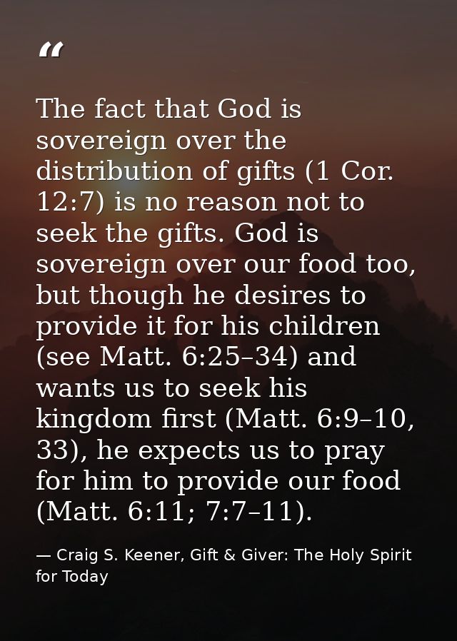 The fact that God is sovereign over the distribution of gifts (1 Cor. 12:7) is no reason not to seek the gifts. God is s — Craig S. Keener, Gift & Giver: The Holy Spirit for Today