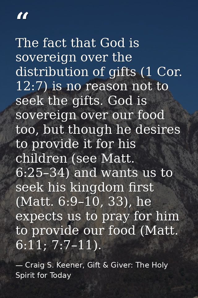 The fact that God is sovereign over the distribution of gifts (1 Cor. 12:7) is no reason not to seek the gifts. God is s — Craig S. Keener, Gift & Giver: The Holy Spirit for Today
