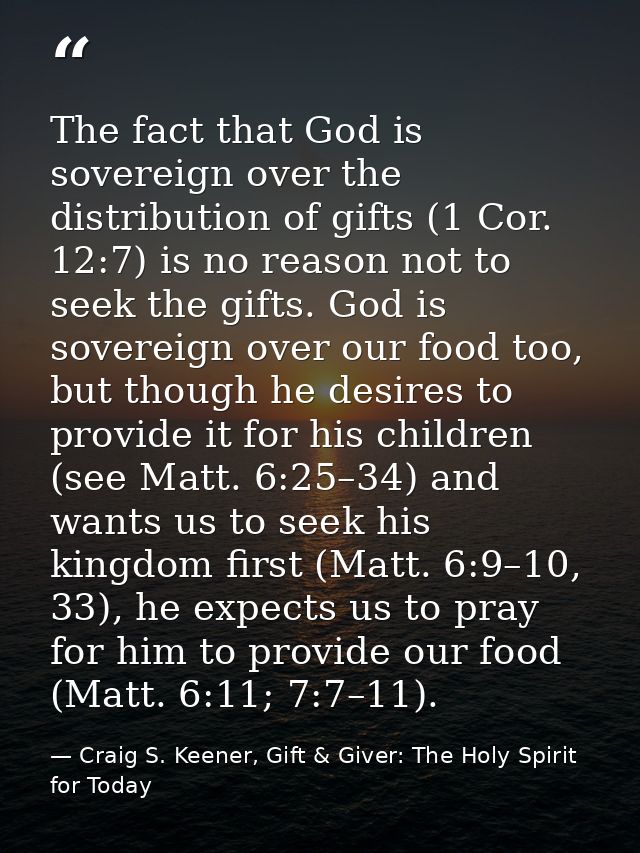 The fact that God is sovereign over the distribution of gifts (1 Cor. 12:7) is no reason not to seek the gifts. God is s — Craig S. Keener, Gift & Giver: The Holy Spirit for Today