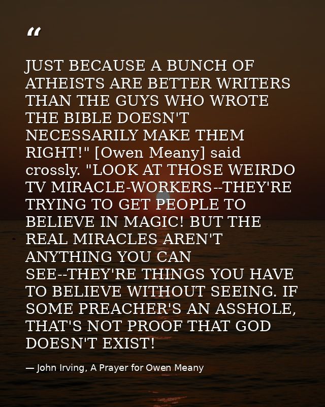 JUST BECAUSE A BUNCH OF ATHEISTS ARE BETTER WRITERS THAN THE GUYS WHO WROTE THE BIBLE DOESN'T NECESSARILY MAKE THEM RIGH — John Irving, A Prayer for Owen Meany