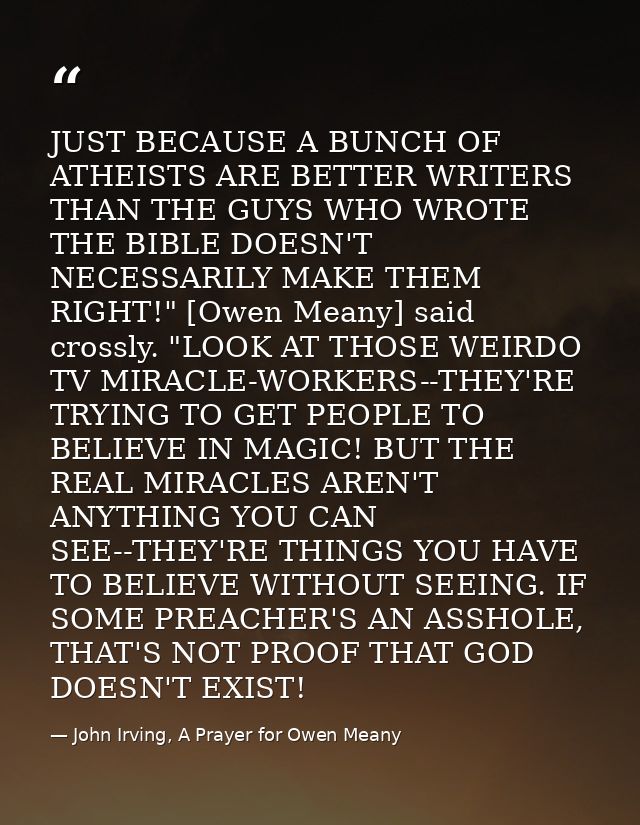 JUST BECAUSE A BUNCH OF ATHEISTS ARE BETTER WRITERS THAN THE GUYS WHO WROTE THE BIBLE DOESN'T NECESSARILY MAKE THEM RIGH — John Irving, A Prayer for Owen Meany