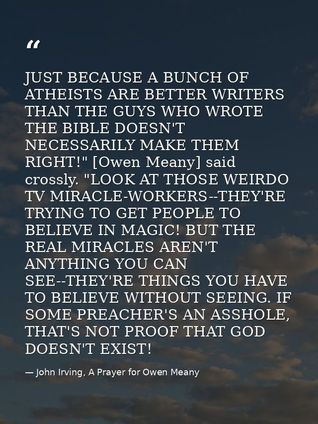 JUST BECAUSE A BUNCH OF ATHEISTS ARE BETTER WRITERS THAN THE GUYS WHO WROTE THE BIBLE DOESN'T NECESSARILY MAKE THEM RIGH — John Irving, A Prayer for Owen Meany