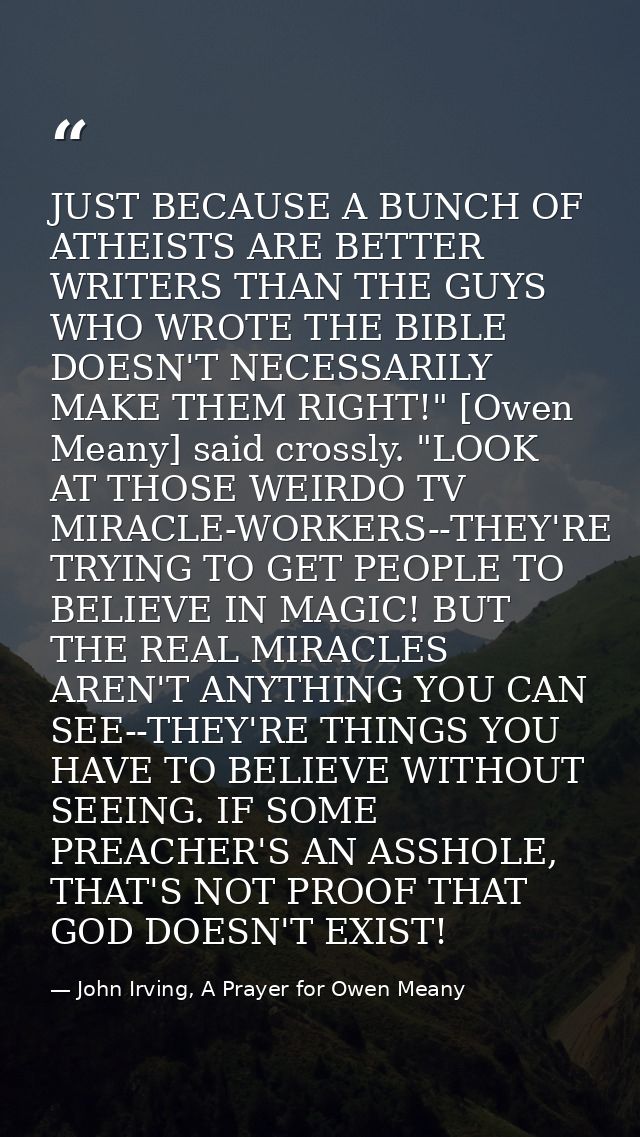 JUST BECAUSE A BUNCH OF ATHEISTS ARE BETTER WRITERS THAN THE GUYS WHO WROTE THE BIBLE DOESN'T NECESSARILY MAKE THEM RIGH — John Irving, A Prayer for Owen Meany