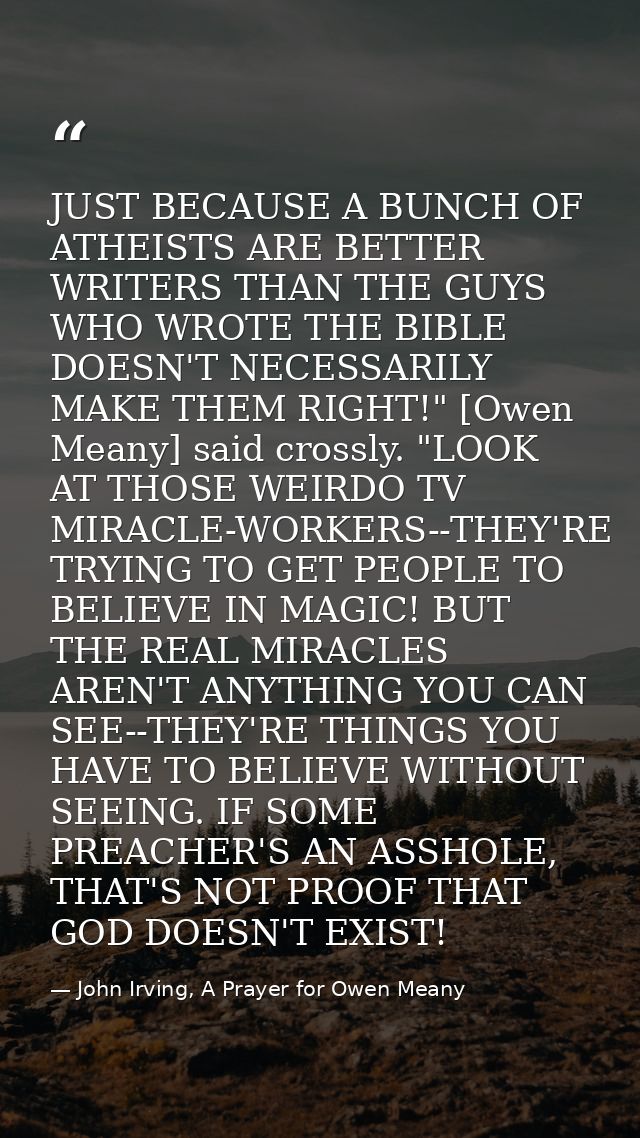JUST BECAUSE A BUNCH OF ATHEISTS ARE BETTER WRITERS THAN THE GUYS WHO WROTE THE BIBLE DOESN'T NECESSARILY MAKE THEM RIGH — John Irving, A Prayer for Owen Meany