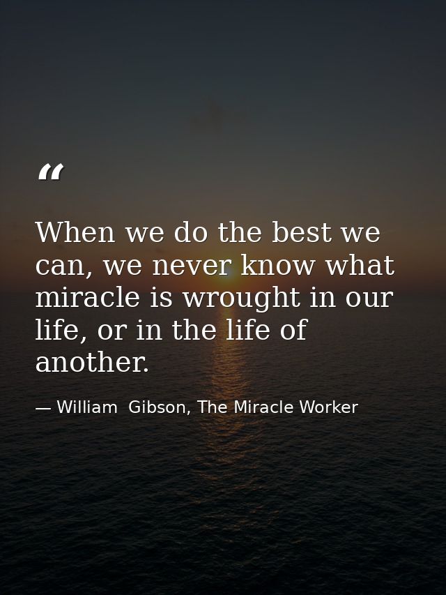 When we do the best we can, we never know what miracle is wrought in our life, or in the life of another. — William  Gibson, The Miracle Worker