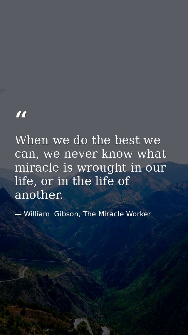 When we do the best we can, we never know what miracle is wrought in our life, or in the life of another. — William  Gibson, The Miracle Worker