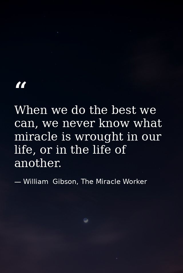 When we do the best we can, we never know what miracle is wrought in our life, or in the life of another. — William  Gibson, The Miracle Worker
