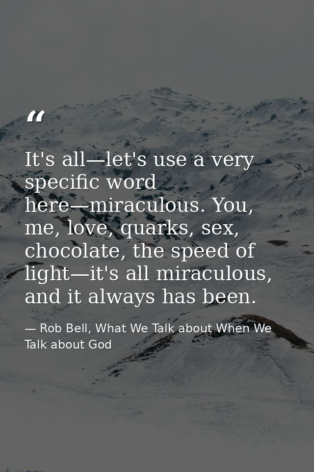 It's all—let's use a very specific word here—miraculous. You, me, love, quarks, sex, chocolate, the speed of light—it's  — Rob Bell, What We Talk about When We Talk about God