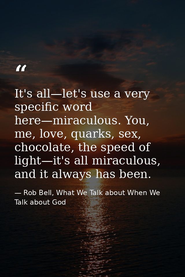 It's all—let's use a very specific word here—miraculous. You, me, love, quarks, sex, chocolate, the speed of light—it's  — Rob Bell, What We Talk about When We Talk about God