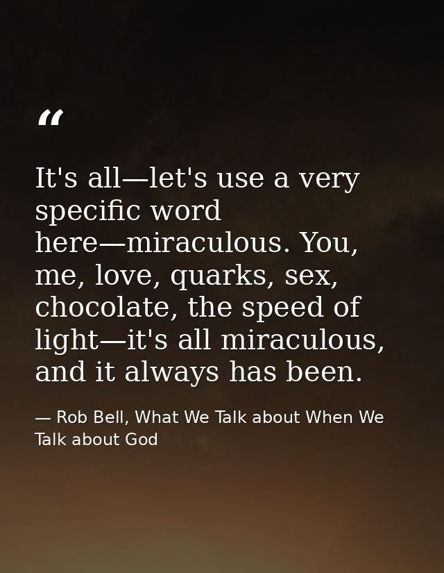 It's all—let's use a very specific word here—miraculous. You, me, love, quarks, sex, chocolate, the speed of light—it's  — Rob Bell, What We Talk about When We Talk about God