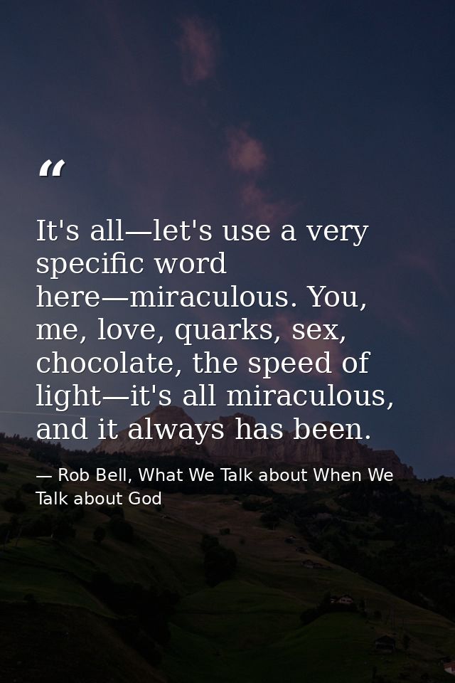 It's all—let's use a very specific word here—miraculous. You, me, love, quarks, sex, chocolate, the speed of light—it's  — Rob Bell, What We Talk about When We Talk about God