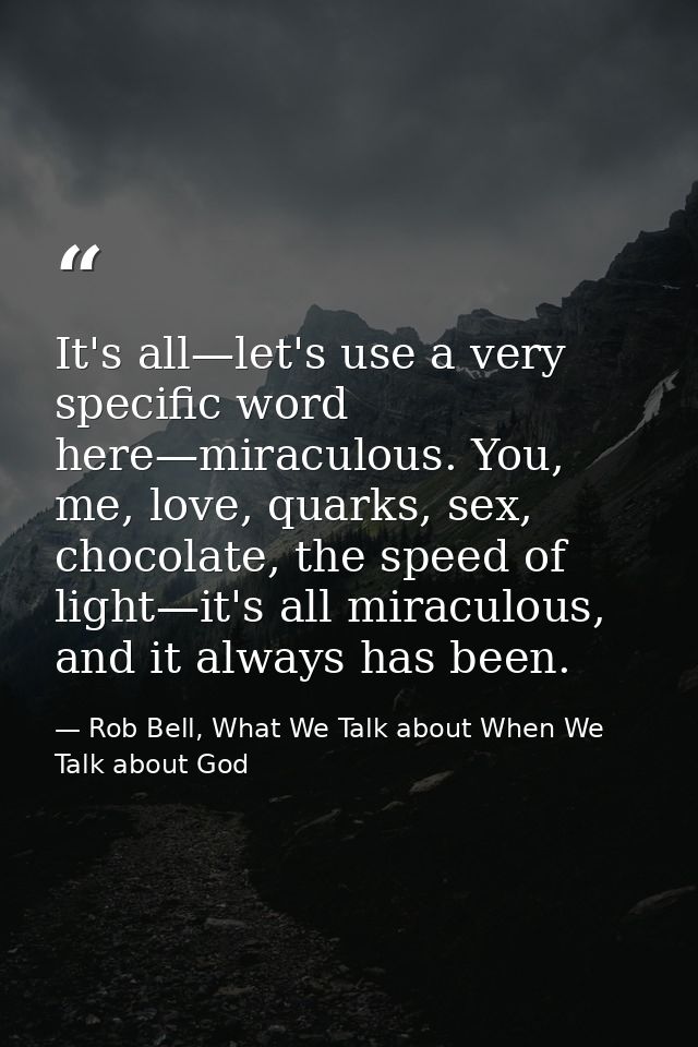 It's all—let's use a very specific word here—miraculous. You, me, love, quarks, sex, chocolate, the speed of light—it's  — Rob Bell, What We Talk about When We Talk about God