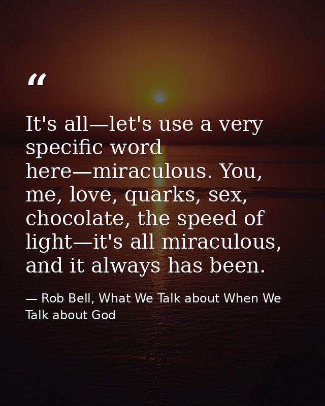 It's all—let's use a very specific word here—miraculous. You, me, love, quarks, sex, chocolate, the speed of light—it's  — Rob Bell, What We Talk about When We Talk about God