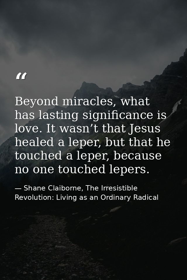 Beyond miracles, what has lasting significance is love. It wasn’t that Jesus healed a leper, but that he touched a leper — Shane Claiborne, The Irresistible Revolution: Living as an Ordinary Radical