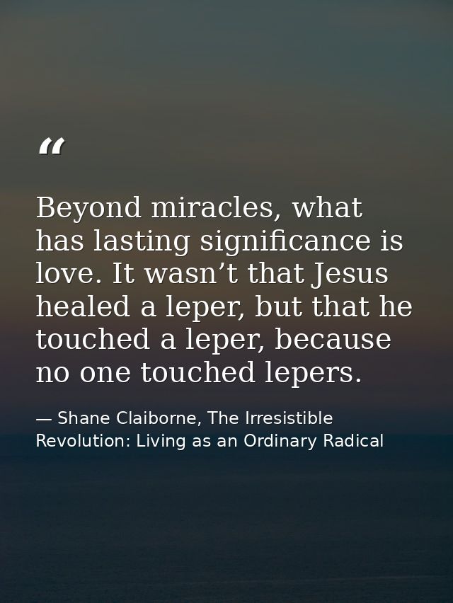 Beyond miracles, what has lasting significance is love. It wasn’t that Jesus healed a leper, but that he touched a leper — Shane Claiborne, The Irresistible Revolution: Living as an Ordinary Radical