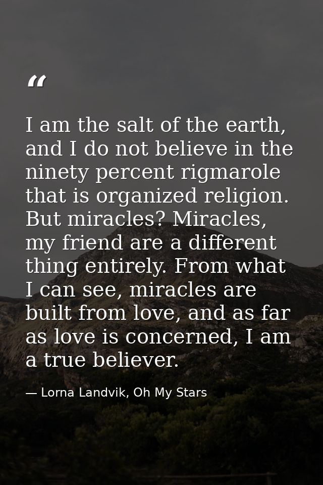 I am the salt of the earth, and I do not believe in the ninety percent rigmarole that is organized religion. But miracle — Lorna Landvik, Oh My Stars