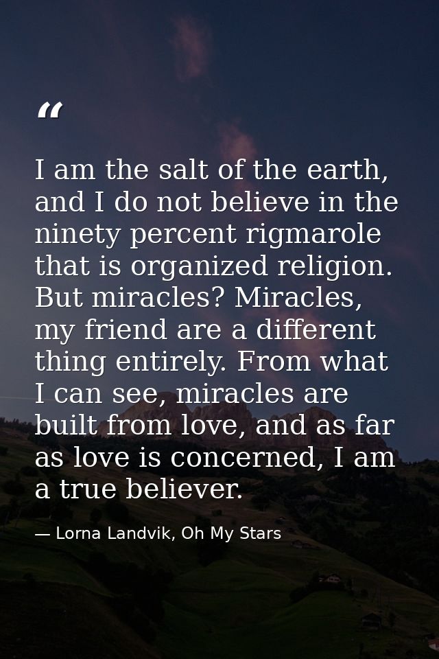 I am the salt of the earth, and I do not believe in the ninety percent rigmarole that is organized religion. But miracle — Lorna Landvik, Oh My Stars