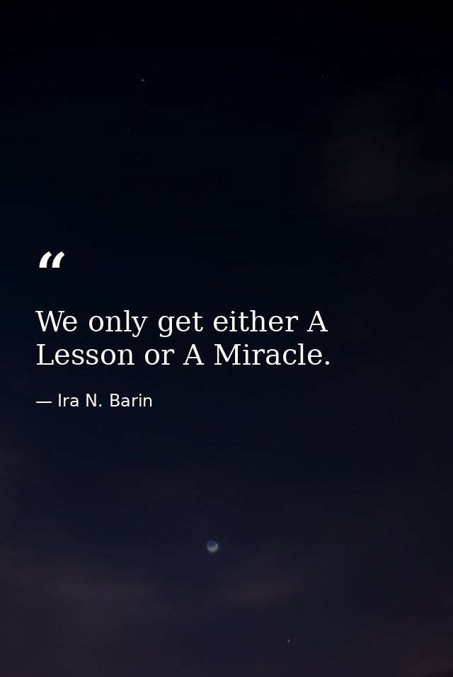 We only get either A Lesson or A Miracle. — Ira N. Barin