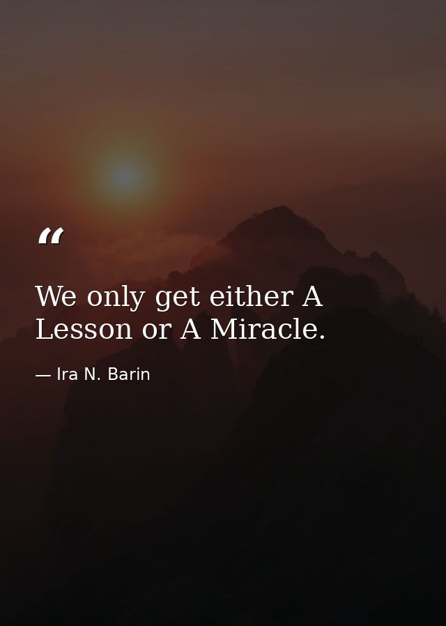 We only get either A Lesson or A Miracle. — Ira N. Barin