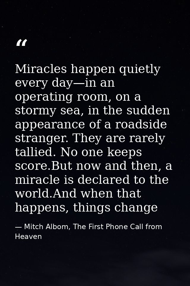 Miracles happen quietly every day—in an operating room, on a stormy sea, in the sudden appearance of a roadside stranger — Mitch Albom, The First Phone Call from Heaven