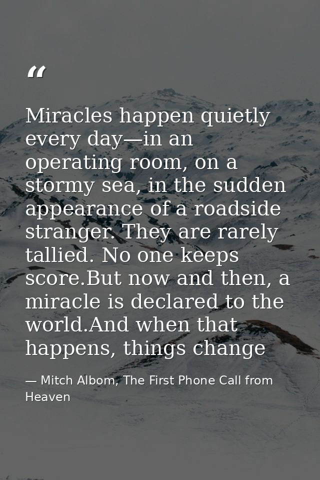 Miracles happen quietly every day—in an operating room, on a stormy sea, in the sudden appearance of a roadside stranger — Mitch Albom, The First Phone Call from Heaven