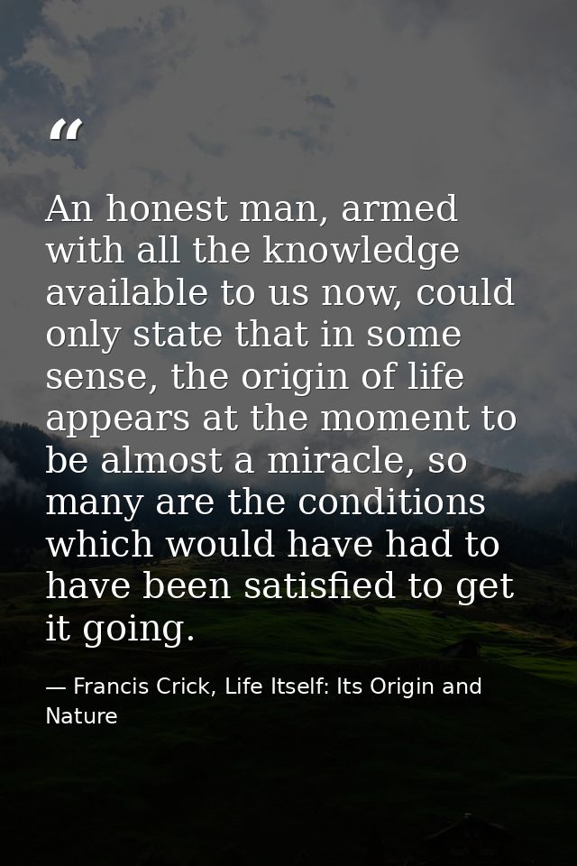 An honest man, armed with all the knowledge available to us now, could only state that in some sense, the origin of life — Francis Crick, Life Itself: Its Origin and Nature