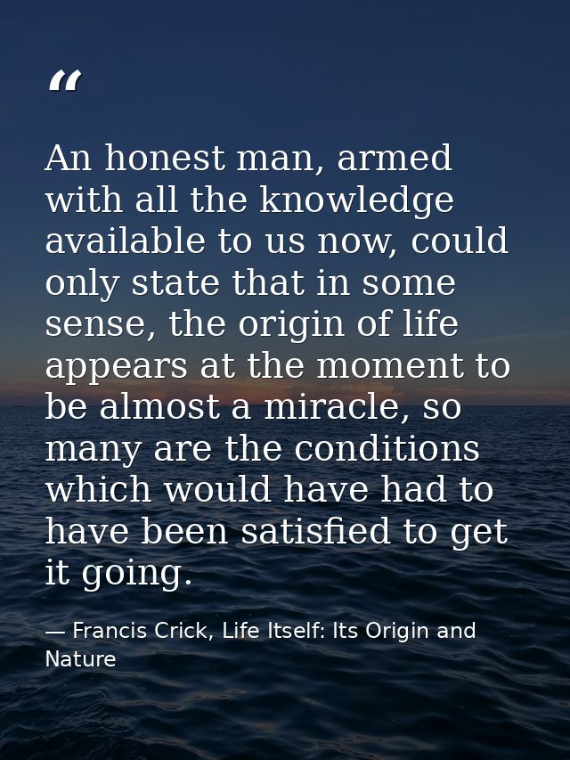 An honest man, armed with all the knowledge available to us now, could only state that in some sense, the origin of life — Francis Crick, Life Itself: Its Origin and Nature