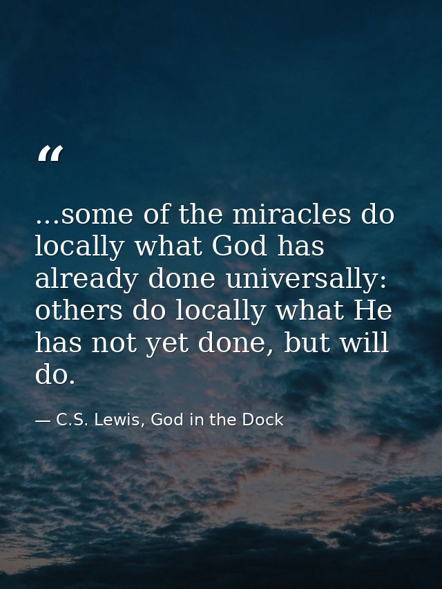 ...some of the miracles do locally what God has already done universally: others do locally what He has not yet done, bu — C.S. Lewis, God in the Dock