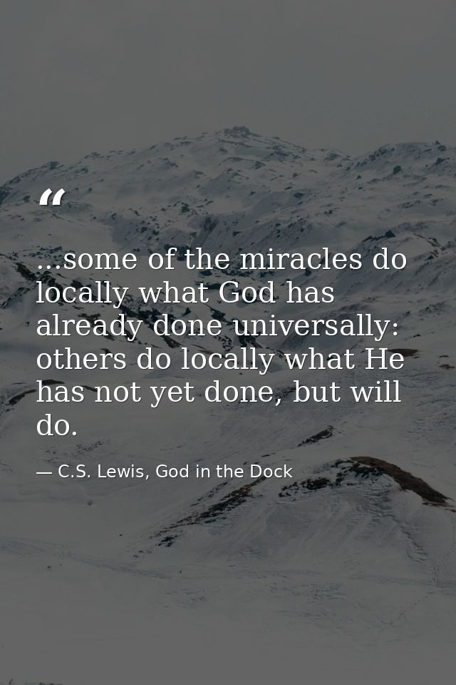...some of the miracles do locally what God has already done universally: others do locally what He has not yet done, bu — C.S. Lewis, God in the Dock