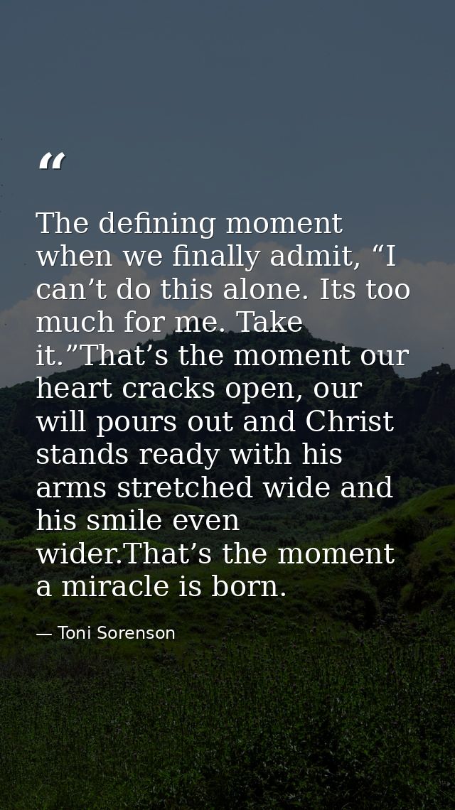 The defining moment when we finally admit, “I can’t do this alone. Its too much for me. Take it.”That’s the moment our h — Toni Sorenson