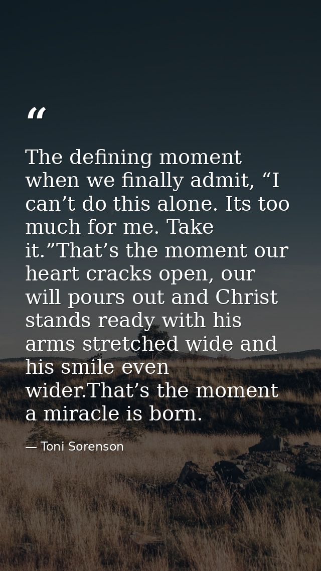 The defining moment when we finally admit, “I can’t do this alone. Its too much for me. Take it.”That’s the moment our h — Toni Sorenson