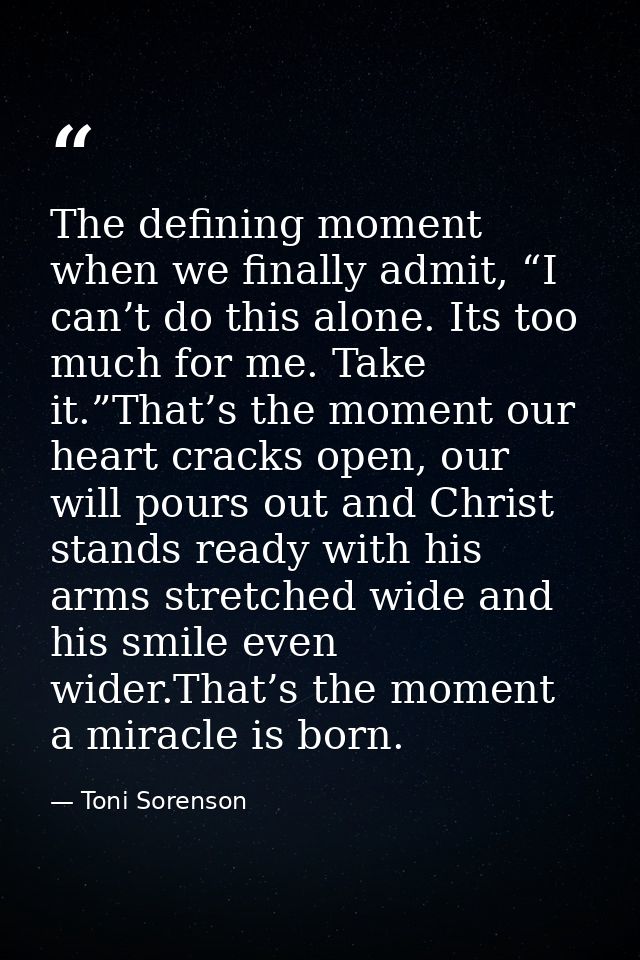 The defining moment when we finally admit, “I can’t do this alone. Its too much for me. Take it.”That’s the moment our h — Toni Sorenson