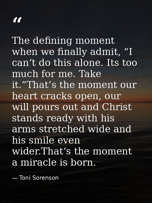 The defining moment when we finally admit, “I can’t do this alone. Its too much for me. Take it.”That’s the moment our h — Toni Sorenson