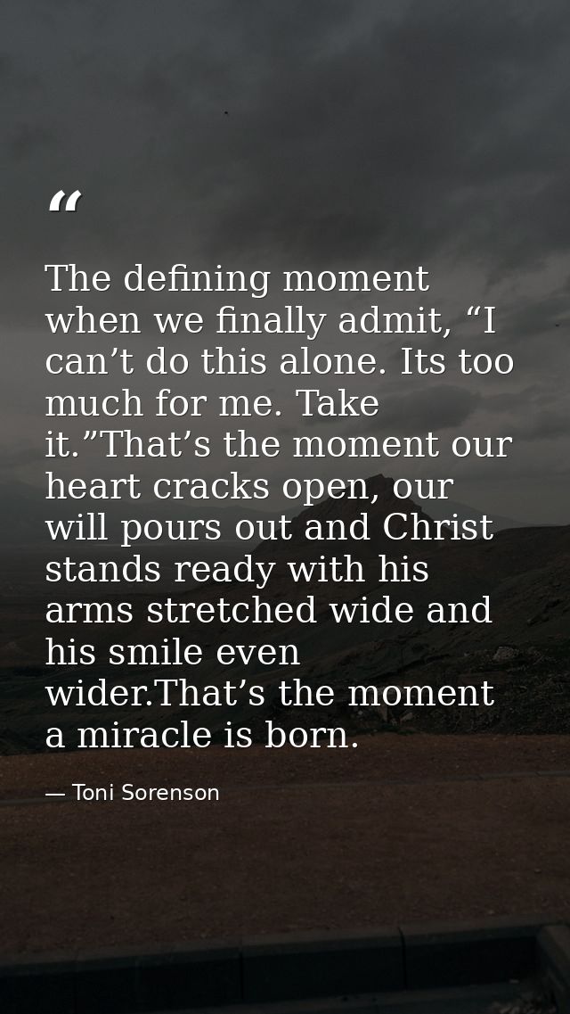 The defining moment when we finally admit, “I can’t do this alone. Its too much for me. Take it.”That’s the moment our h — Toni Sorenson